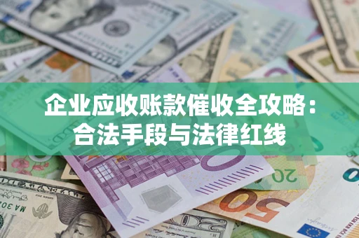 济南企业应收账款催收全攻略：合法手段与法律红线