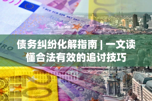 济南债务纠纷化解指南 | 一文读懂合法有效的追讨技巧