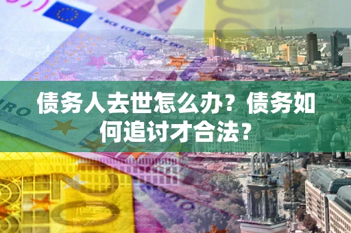 济南债务人去世怎么办？债务如何追讨才合法？