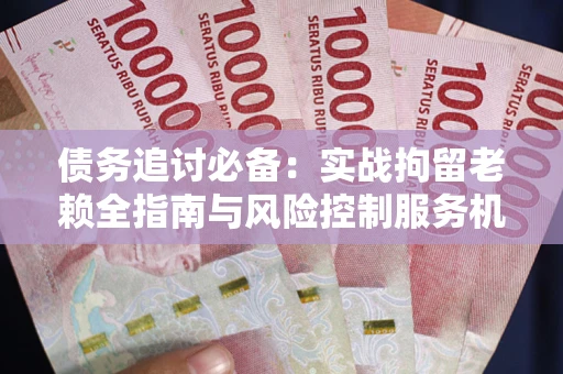 济南债务追讨必备：实战拘留老赖全指南与风险控制服务机构推荐
