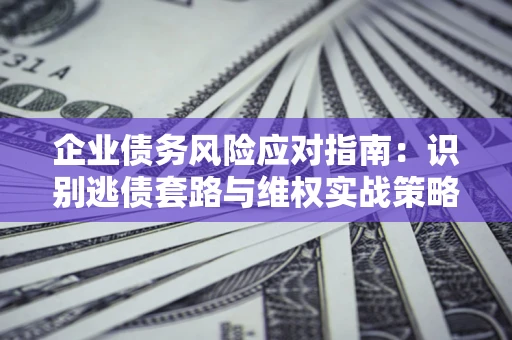 济南企业债务风险应对指南：识别逃债套路与维权实战策略