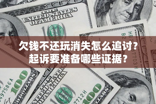 济南欠钱不还玩消失怎么追讨？起诉要准备哪些证据？