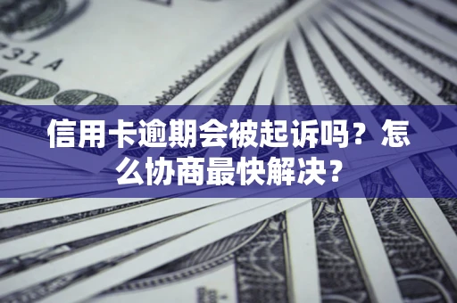 济南信用卡逾期会被起诉吗？怎么协商最快解决？