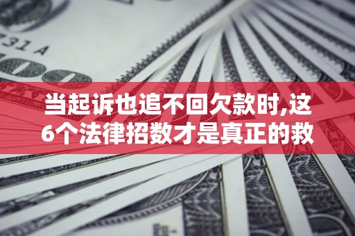 济南当起诉也追不回欠款时,这6个法律招数才是真正的救命稻草